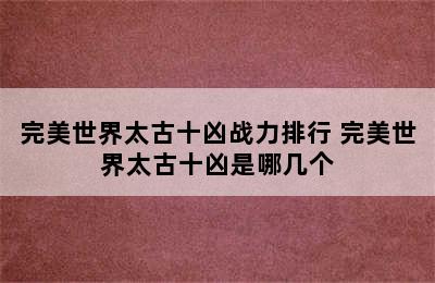 完美世界太古十凶战力排行 完美世界太古十凶是哪几个